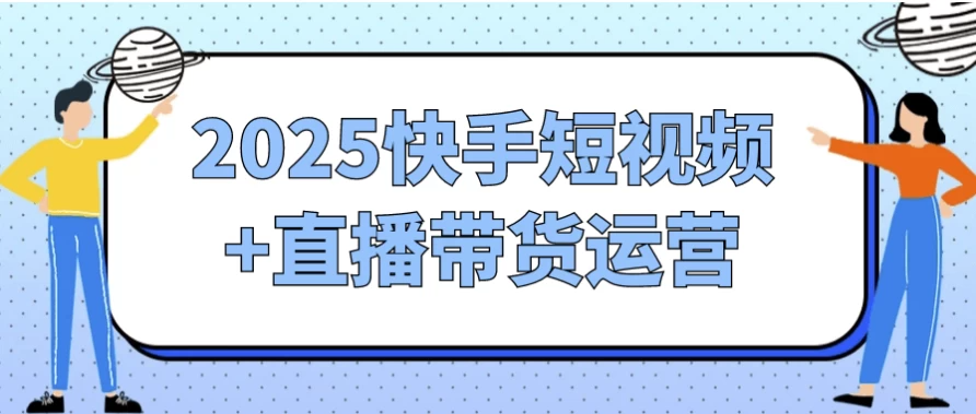 2025快手短视频+直播带货运营，新手也能快速上手实现带货赚钱
