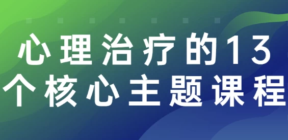 心理治疗的13个核心主题课程，从理论到实践